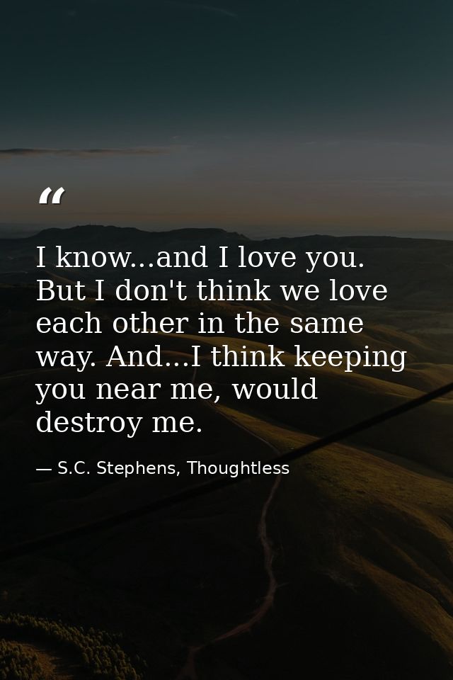 I know...and I love you. But I don't think we love each other in the same way. And...I think keeping you near me, would  — S.C. Stephens, Thoughtless