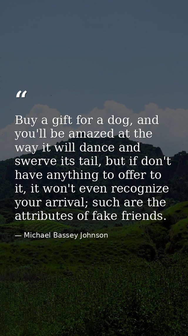 Buy a gift for a dog, and you'll be amazed at the way it will dance and swerve its tail, but if don't have anything to o — Michael Bassey Johnson