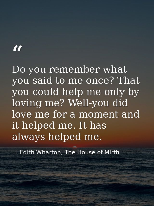 Do you remember what you said to me once? That you could help me only by loving me? Well-you did love me for a moment an — Edith Wharton, The House of Mirth