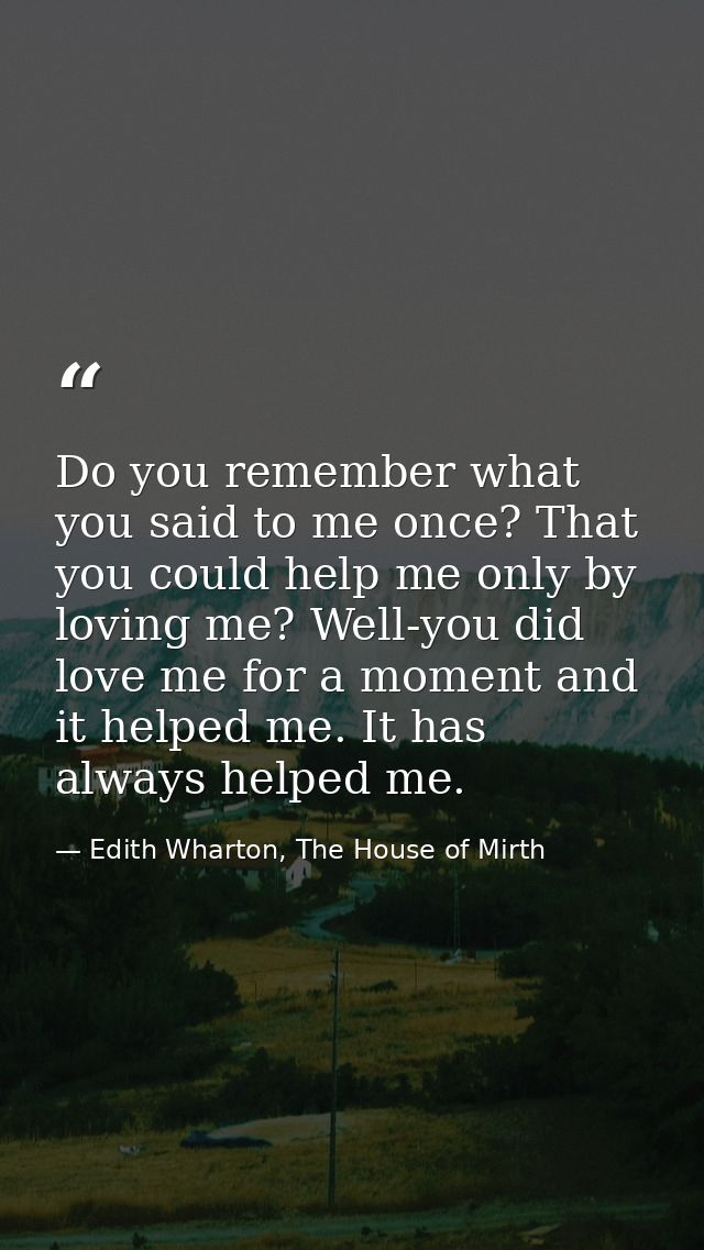Do you remember what you said to me once? That you could help me only by loving me? Well-you did love me for a moment an — Edith Wharton, The House of Mirth