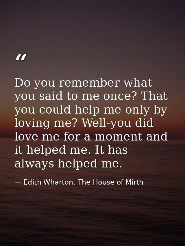 Do you remember what you said to me once? That you could help me only by loving me? Well-you did love me for a moment an — Edith Wharton, The House of Mirth