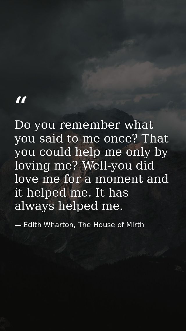 Do you remember what you said to me once? That you could help me only by loving me? Well-you did love me for a moment an — Edith Wharton, The House of Mirth