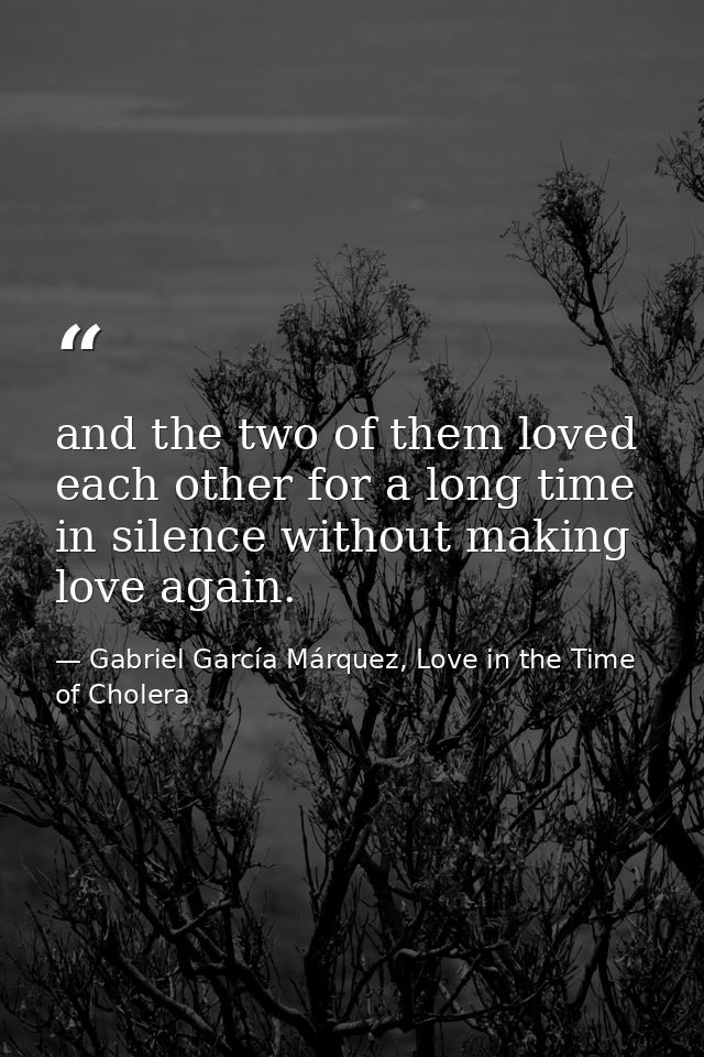 and the two of them loved each other for a long time in silence without making love again. — Gabriel García Márquez, Love in the Time of Cholera