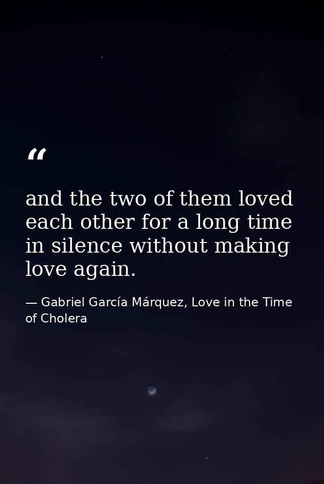 and the two of them loved each other for a long time in silence without making love again. — Gabriel García Márquez, Love in the Time of Cholera