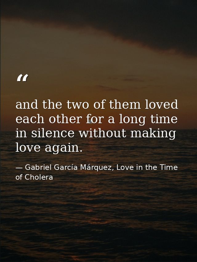 and the two of them loved each other for a long time in silence without making love again. — Gabriel García Márquez, Love in the Time of Cholera