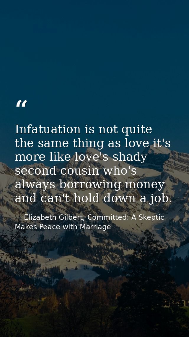 Infatuation is not quite the same thing as love it's more like love's shady second cousin who's always borrowing money a — Elizabeth Gilbert, Committed: A Skeptic Makes Peace with Marriage