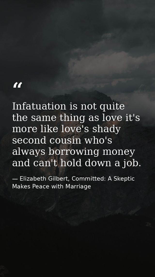 Infatuation is not quite the same thing as love it's more like love's shady second cousin who's always borrowing money a — Elizabeth Gilbert, Committed: A Skeptic Makes Peace with Marriage