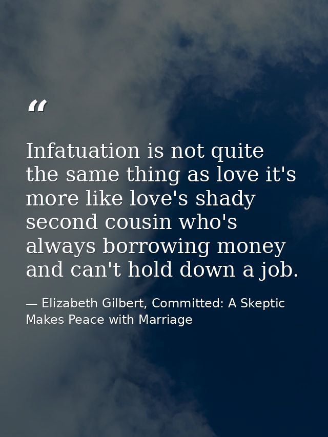 Infatuation is not quite the same thing as love it's more like love's shady second cousin who's always borrowing money a — Elizabeth Gilbert, Committed: A Skeptic Makes Peace with Marriage