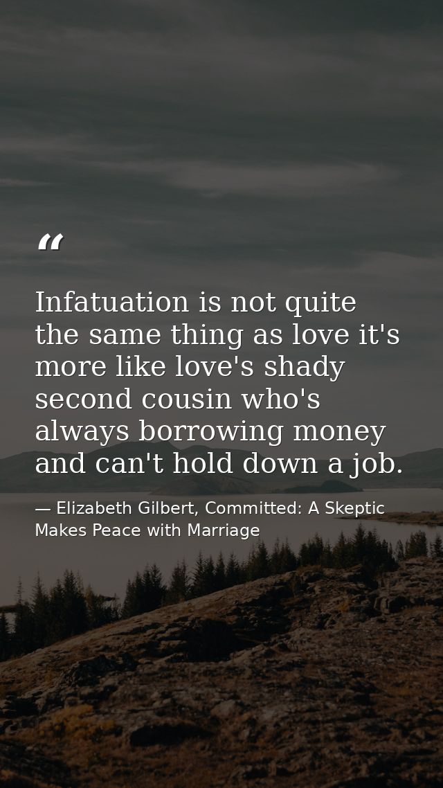 Infatuation is not quite the same thing as love it's more like love's shady second cousin who's always borrowing money a — Elizabeth Gilbert, Committed: A Skeptic Makes Peace with Marriage