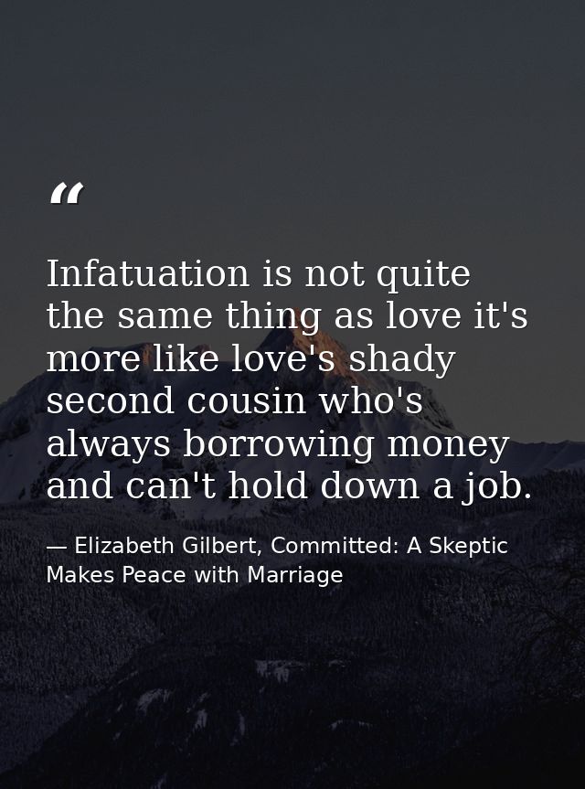 Infatuation is not quite the same thing as love it's more like love's shady second cousin who's always borrowing money a — Elizabeth Gilbert, Committed: A Skeptic Makes Peace with Marriage