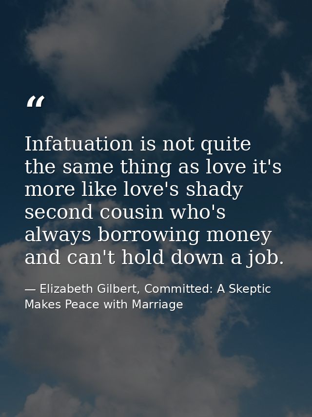 Infatuation is not quite the same thing as love it's more like love's shady second cousin who's always borrowing money a — Elizabeth Gilbert, Committed: A Skeptic Makes Peace with Marriage