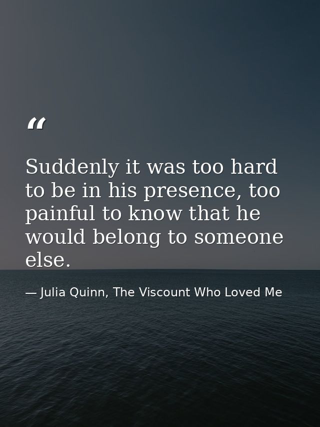 Suddenly it was too hard to be in his presence, too painful to know that he would belong to someone else. — Julia Quinn, The Viscount Who Loved Me