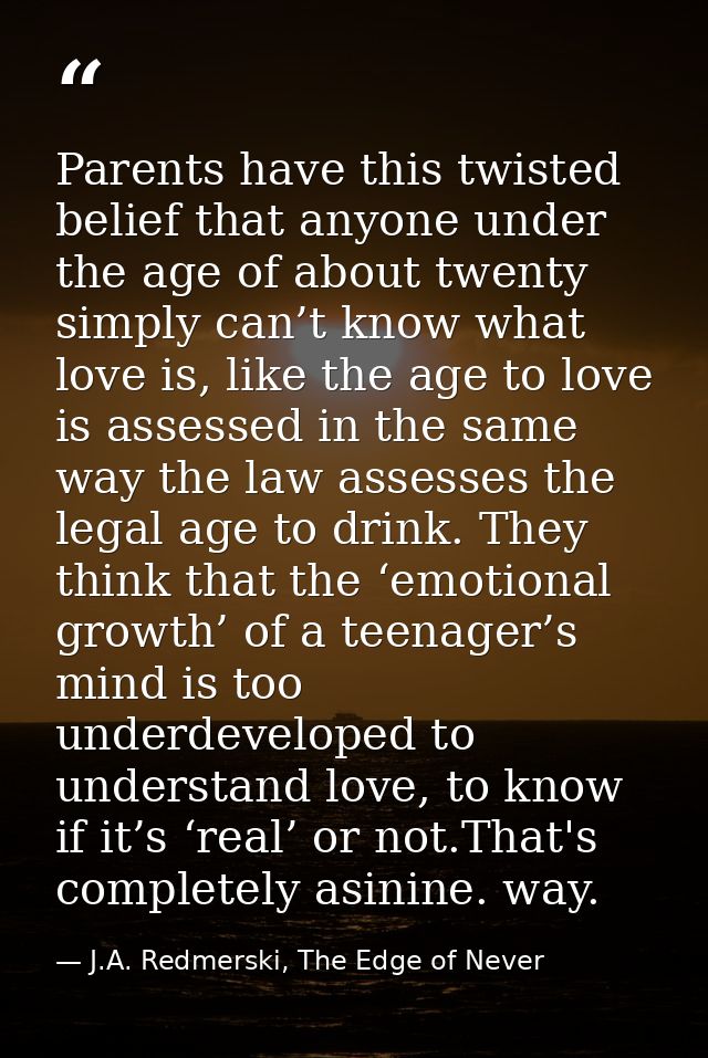 Parents have this twisted belief that anyone under the age of about twenty simply can’t know what love is, like the age  — J.A. Redmerski, The Edge of Never