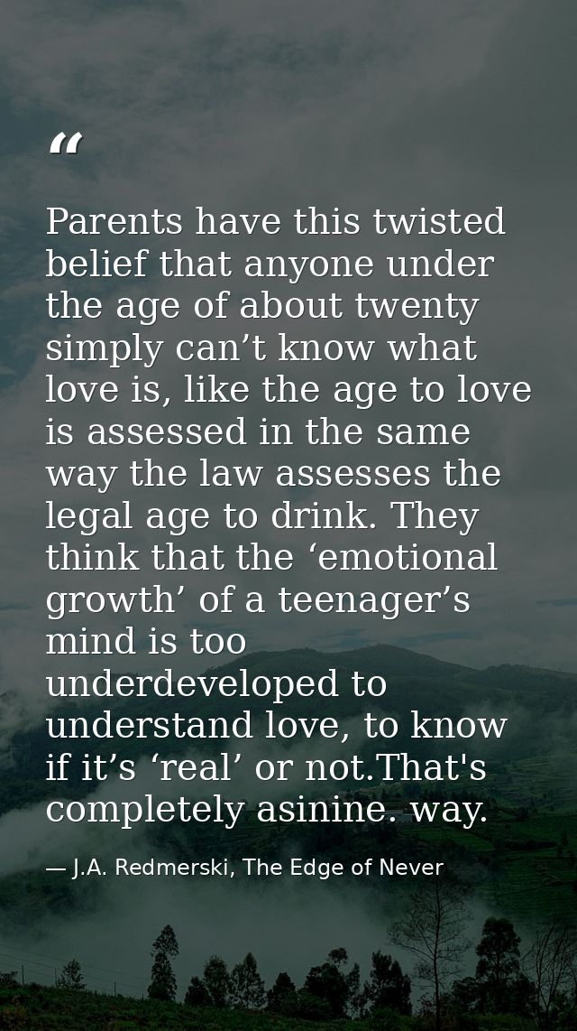 Parents have this twisted belief that anyone under the age of about twenty simply can’t know what love is, like the age  — J.A. Redmerski, The Edge of Never