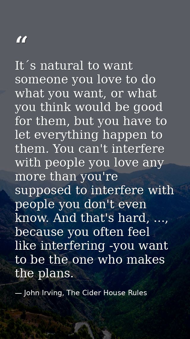 It´s natural to want someone you love to do what you want, or what you think would be good for them, but you have to let — John Irving, The Cider House Rules