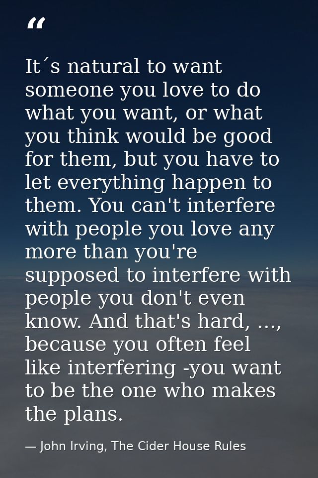 It´s natural to want someone you love to do what you want, or what you think would be good for them, but you have to let — John Irving, The Cider House Rules