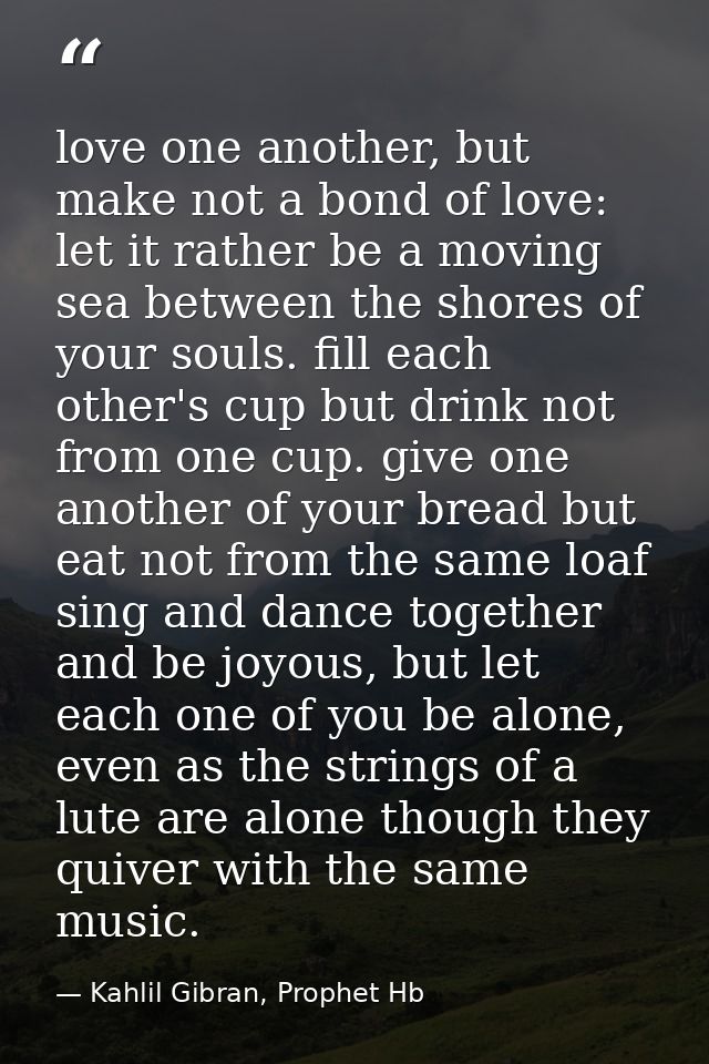 love one another, but make not a bond of love: let it rather be a moving sea between the shores of your souls. fill each — Kahlil Gibran, Prophet Hb