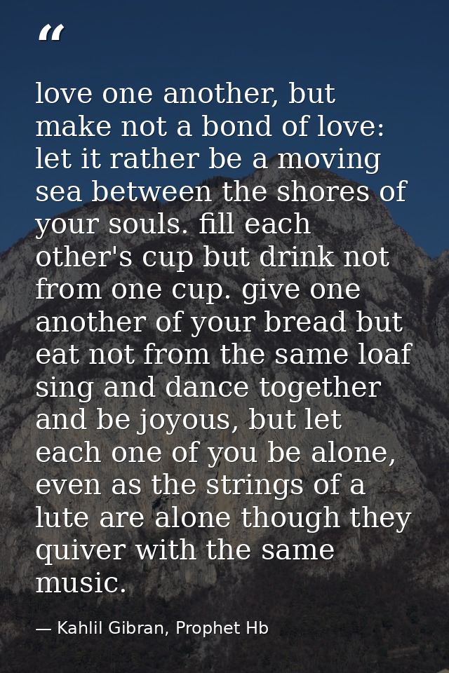 love one another, but make not a bond of love: let it rather be a moving sea between the shores of your souls. fill each — Kahlil Gibran, Prophet Hb