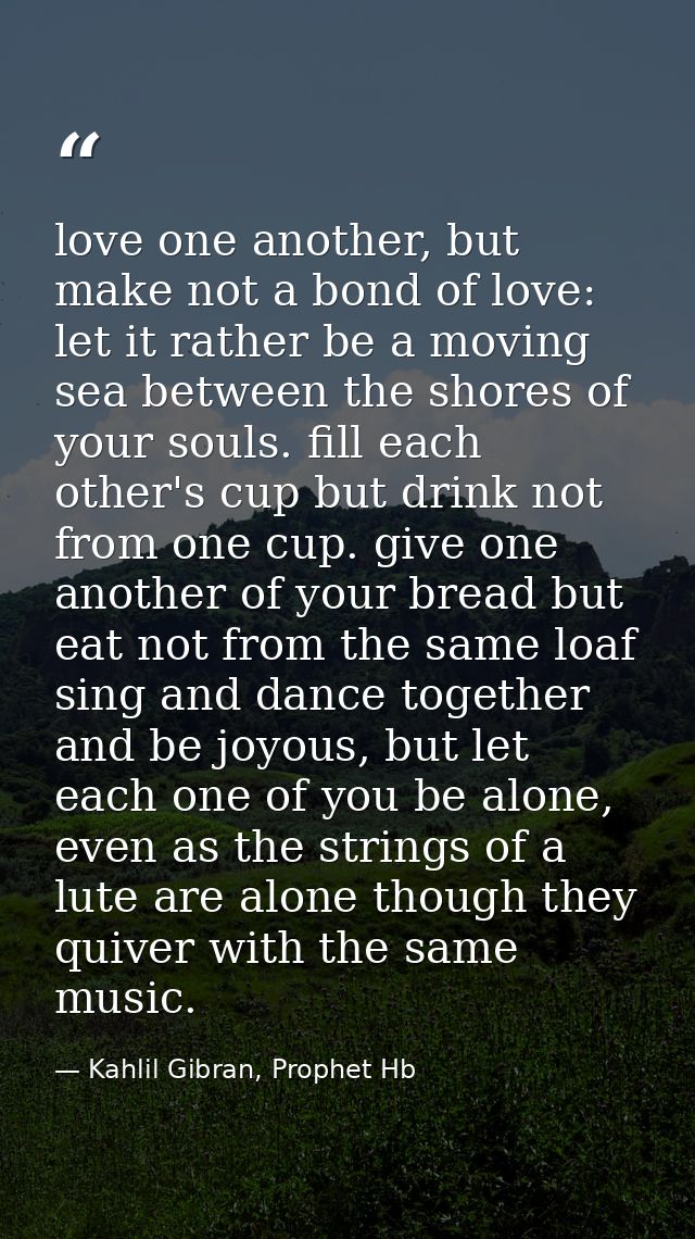 love one another, but make not a bond of love: let it rather be a moving sea between the shores of your souls. fill each — Kahlil Gibran, Prophet Hb