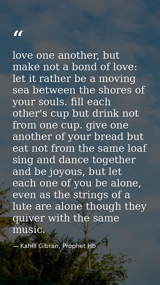 love one another, but make not a bond of love: let it rather be a moving sea between the shores of your souls. fill each — Kahlil Gibran, Prophet Hb