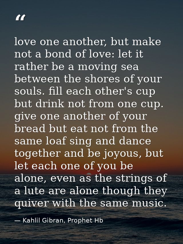 love one another, but make not a bond of love: let it rather be a moving sea between the shores of your souls. fill each — Kahlil Gibran, Prophet Hb