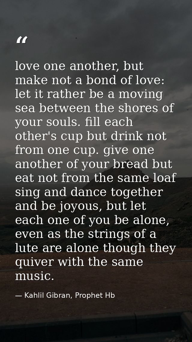 love one another, but make not a bond of love: let it rather be a moving sea between the shores of your souls. fill each — Kahlil Gibran, Prophet Hb