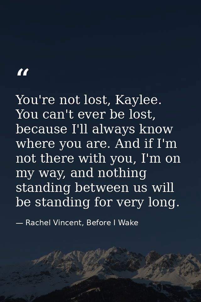 You're not lost, Kaylee. You can't ever be lost, because I'll always know where you are. And if I'm not there with you,  — Rachel Vincent, Before I Wake