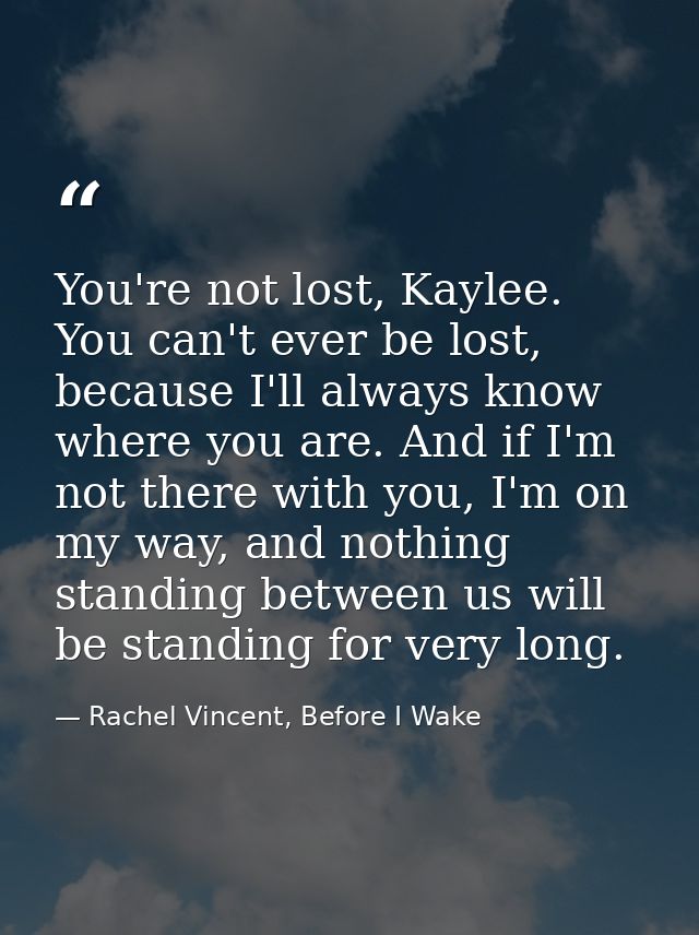 You're not lost, Kaylee. You can't ever be lost, because I'll always know where you are. And if I'm not there with you,  — Rachel Vincent, Before I Wake