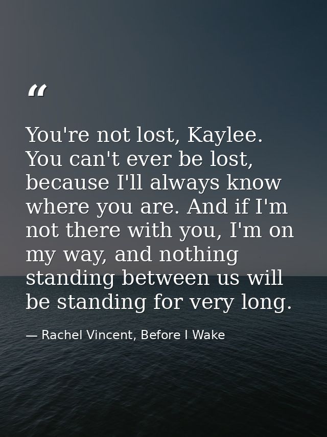 You're not lost, Kaylee. You can't ever be lost, because I'll always know where you are. And if I'm not there with you,  — Rachel Vincent, Before I Wake