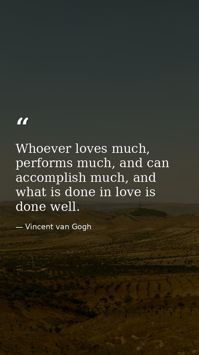 Whoever loves much, performs much, and can accomplish much, and what is done in love is done well. — Vincent van Gogh