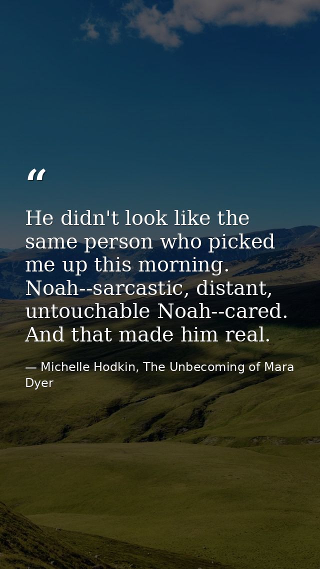 He didn't look like the same person who picked me up this morning. Noah--sarcastic, distant, untouchable Noah--cared. An — Michelle Hodkin, The Unbecoming of Mara Dyer