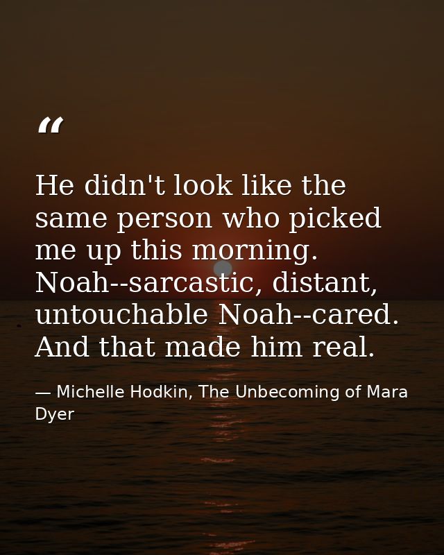 He didn't look like the same person who picked me up this morning. Noah--sarcastic, distant, untouchable Noah--cared. An — Michelle Hodkin, The Unbecoming of Mara Dyer