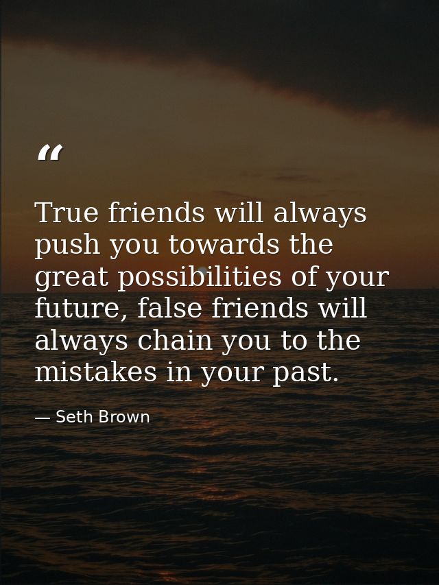 True friends will always push you towards the great possibilities of your future, false friends will always chain you to — Seth Brown
