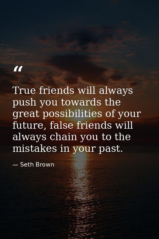 True friends will always push you towards the great possibilities of your future, false friends will always chain you to — Seth Brown