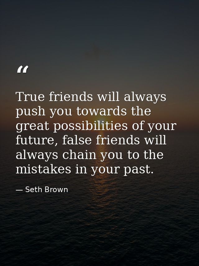 True friends will always push you towards the great possibilities of your future, false friends will always chain you to — Seth Brown
