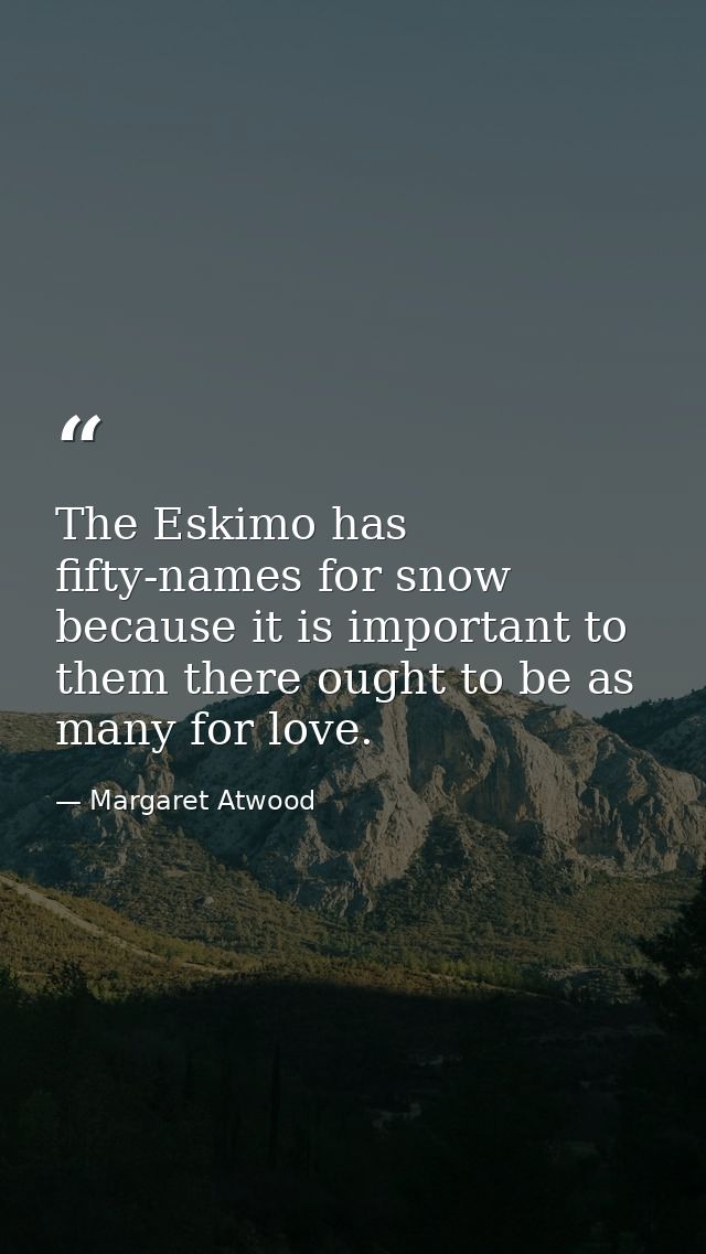 The Eskimo has fifty-names for snow because it is important to them there ought to be as many for love. — Margaret Atwood