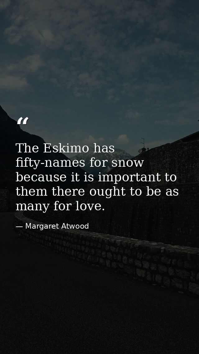 The Eskimo has fifty-names for snow because it is important to them there ought to be as many for love. — Margaret Atwood