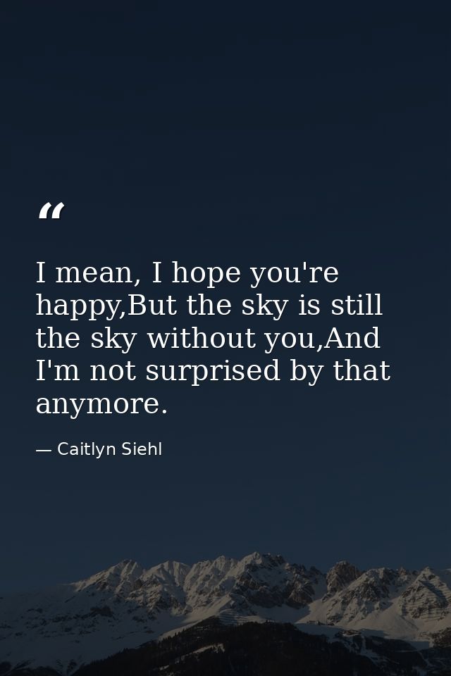 I mean, I hope you're happy,But the sky is still the sky without you,And I'm not surprised by that anymore. — Caitlyn Siehl