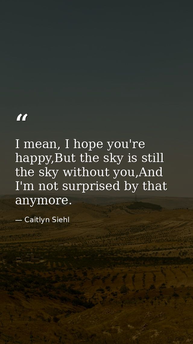 I mean, I hope you're happy,But the sky is still the sky without you,And I'm not surprised by that anymore. — Caitlyn Siehl