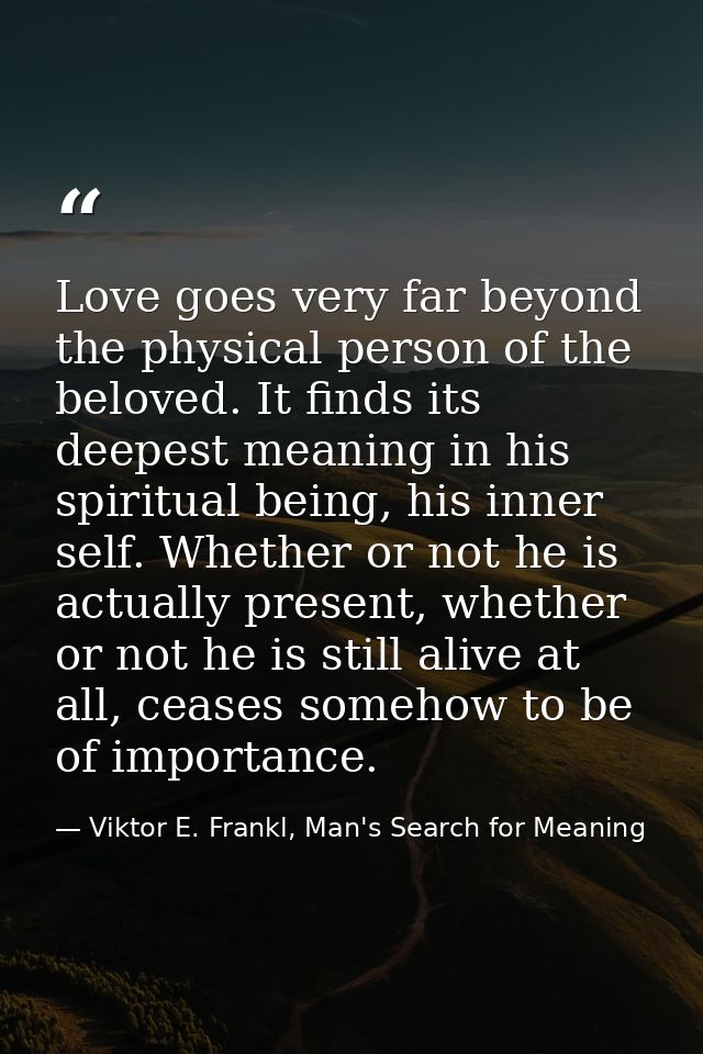Love goes very far beyond the physical person of the beloved. It finds its deepest meaning in his spiritual being, his i — Viktor E. Frankl, Man's Search for Meaning