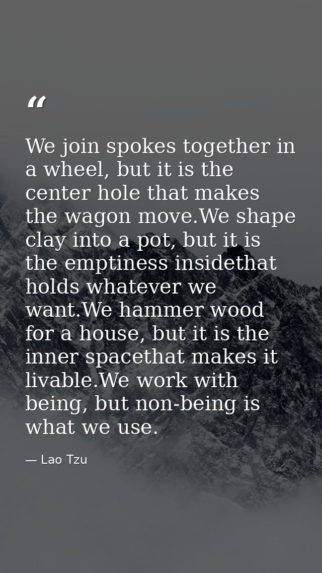 We join spokes together in a wheel, but it is the center hole that makes the wagon move.We shape clay into a pot, but it — Lao Tzu