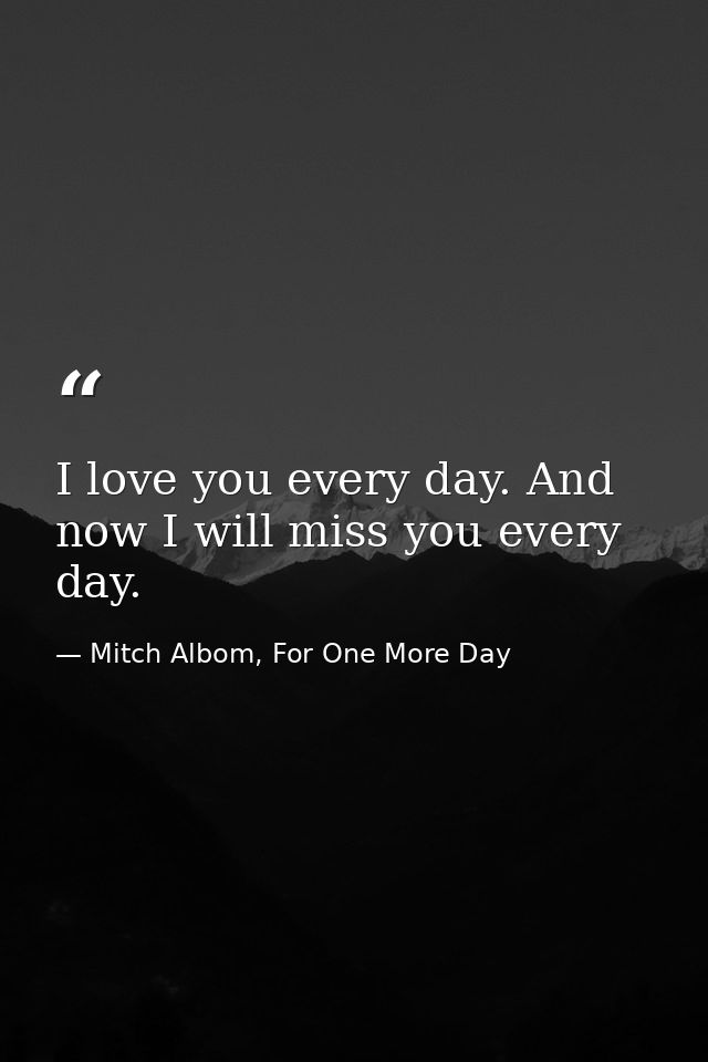 I love you every day. And now I will miss you every day. — Mitch Albom, For One More Day