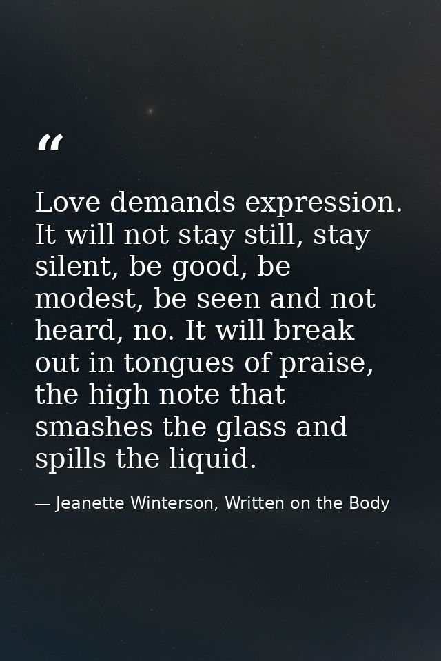 Love demands expression. It will not stay still, stay silent, be good, be modest, be seen and not heard, no. It will bre — Jeanette Winterson, Written on the Body