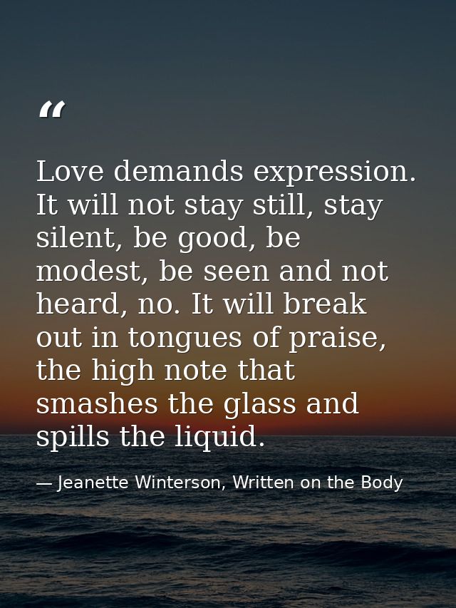 Love demands expression. It will not stay still, stay silent, be good, be modest, be seen and not heard, no. It will bre — Jeanette Winterson, Written on the Body