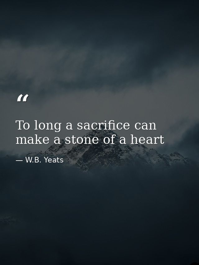 To long a sacrifice can make a stone of a heart — W.B. Yeats