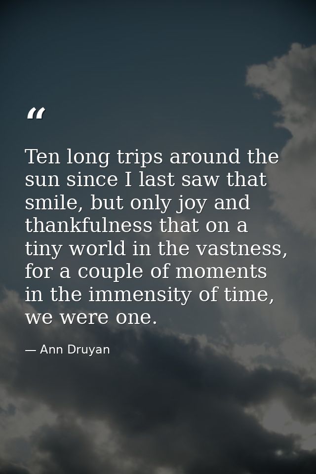 Ten long trips around the sun since I last saw that smile, but only joy and thankfulness that on a tiny world in the vas — Ann Druyan
