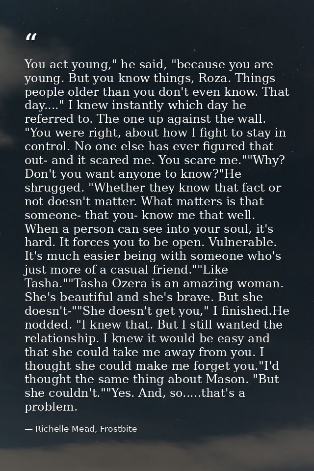 You act young," he said, "because you are young. But you know things, Roza. Things people older than you don't even know — Richelle Mead, Frostbite