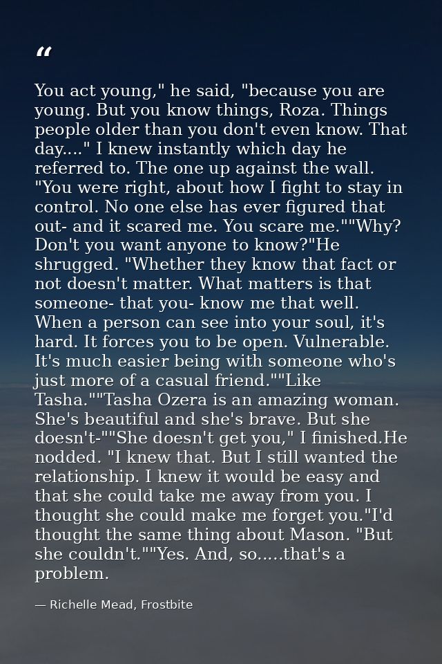 You act young," he said, "because you are young. But you know things, Roza. Things people older than you don't even know — Richelle Mead, Frostbite