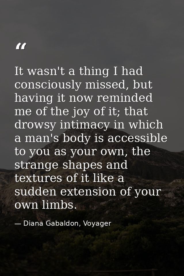 It wasn't a thing I had consciously missed, but having it now reminded me of the joy of it; that drowsy intimacy in whic — Diana Gabaldon, Voyager