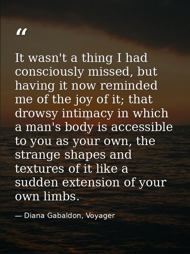 It wasn't a thing I had consciously missed, but having it now reminded me of the joy of it; that drowsy intimacy in whic — Diana Gabaldon, Voyager